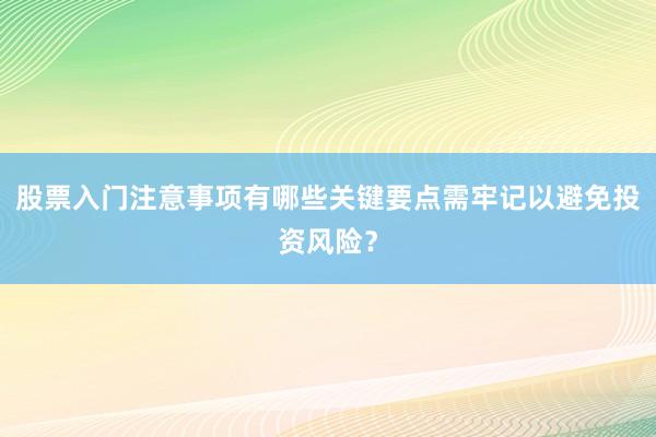 股票入门注意事项有哪些关键要点需牢记以避免投资风险？