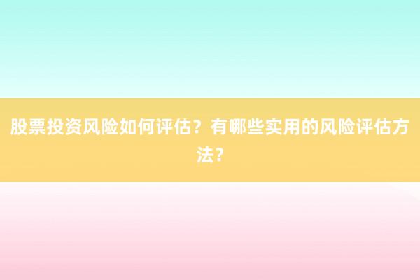 股票投资风险如何评估？有哪些实用的风险评估方法？