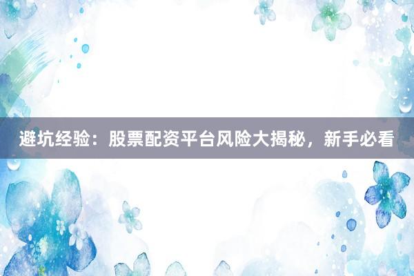 避坑经验：股票配资平台风险大揭秘，新手必看
