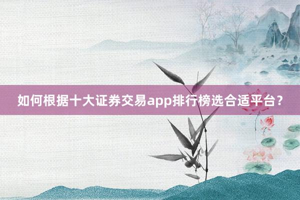 如何根据十大证券交易app排行榜选合适平台？