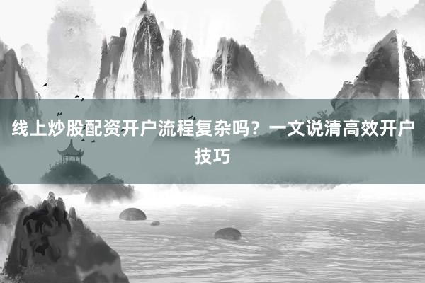 线上炒股配资开户流程复杂吗？一文说清高效开户技巧