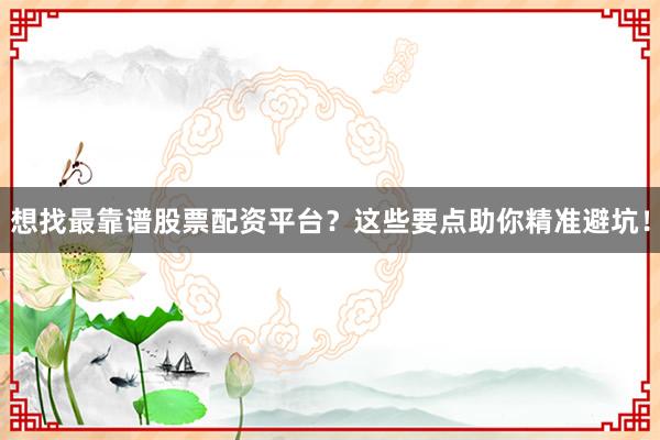 想找最靠谱股票配资平台？这些要点助你精准避坑！