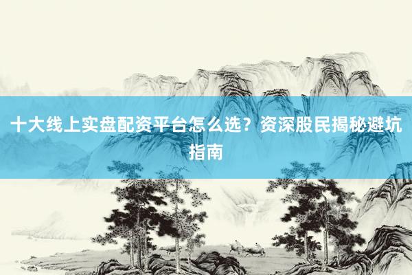 十大线上实盘配资平台怎么选？资深股民揭秘避坑指南