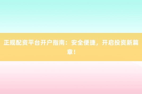 正规配资平台开户指南：安全便捷，开启投资新篇章！