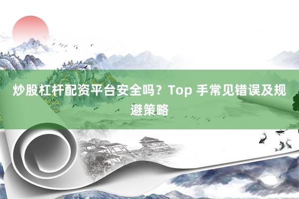 炒股杠杆配资平台安全吗？Top 手常见错误及规避策略