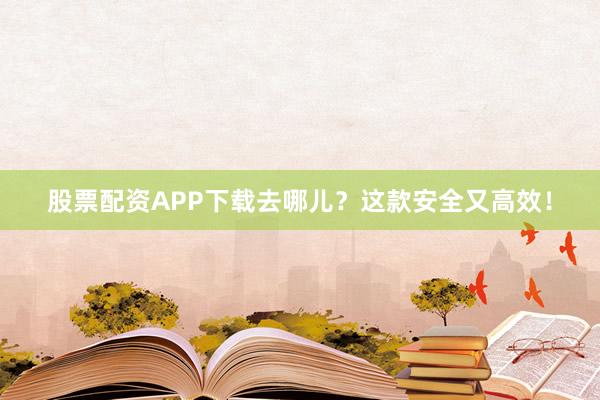 股票配资APP下载去哪儿？这款安全又高效！