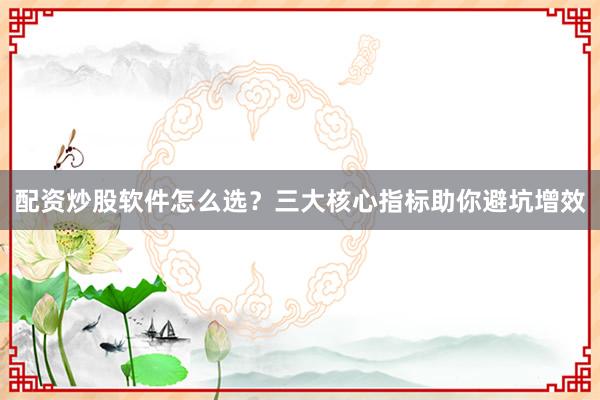 配资炒股软件怎么选？三大核心指标助你避坑增效