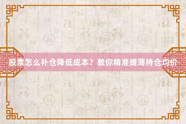 股票怎么补仓降低成本？教你精准摊薄持仓均价