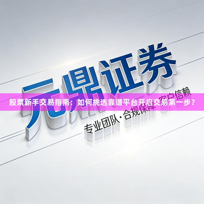 股票新手交易指南：如何挑选靠谱平台开启交易第一步？