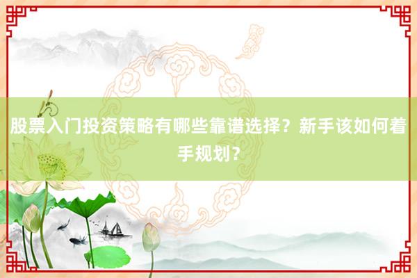 股票入门投资策略有哪些靠谱选择？新手该如何着手规划？