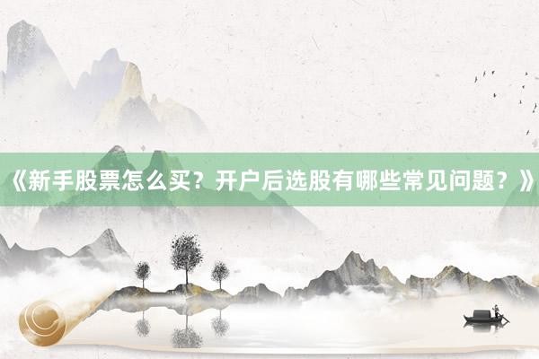 《新手股票怎么买？开户后选股有哪些常见问题？》