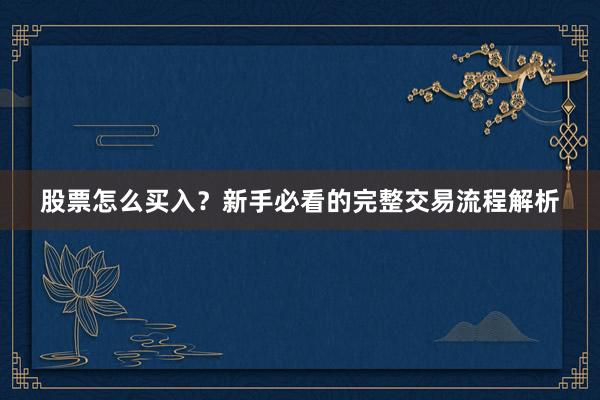 股票怎么买入？新手必看的完整交易流程解析
