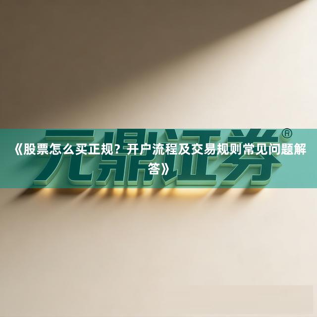 《股票怎么买正规？开户流程及交易规则常见问题解答》
