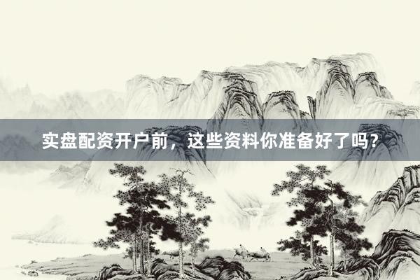 实盘配资开户前，这些资料你准备好了吗？