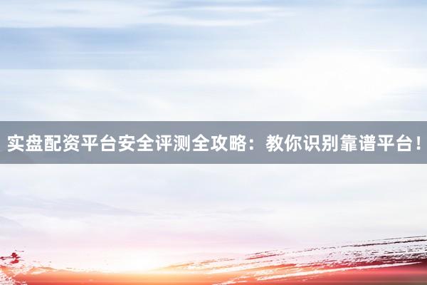 实盘配资平台安全评测全攻略：教你识别靠谱平台！