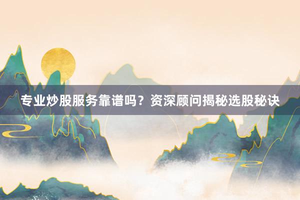 专业炒股服务靠谱吗？资深顾问揭秘选股秘诀
