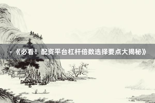 - 《必看！配资平台杠杆倍数选择要点大揭秘》