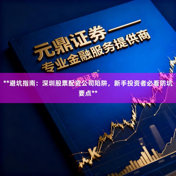 **避坑指南：深圳股票配资公司陷阱，新手投资者必看防坑要点**