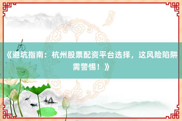 《避坑指南：杭州股票配资平台选择，这风险陷阱需警惕！》