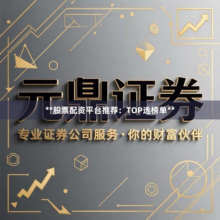 **股票配资平台推荐：TOP选榜单**