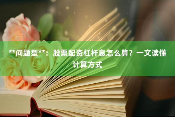 **问题型**：股票配资杠杆息怎么算？一文读懂计算方式