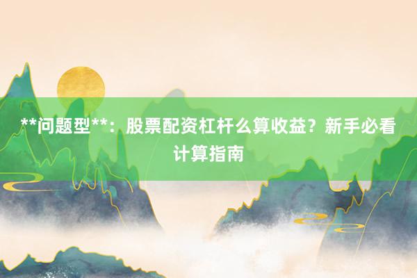 **问题型**：股票配资杠杆么算收益？新手必看计算指南