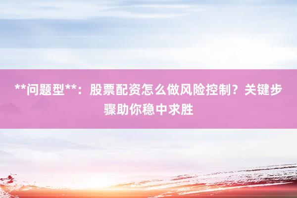 **问题型**：股票配资怎么做风险控制？关键步骤助你稳中求胜