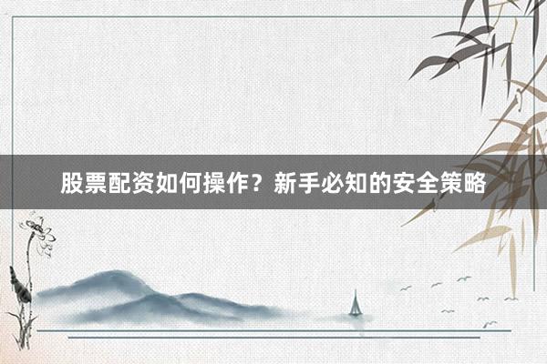 股票配资如何操作？新手必知的安全策略