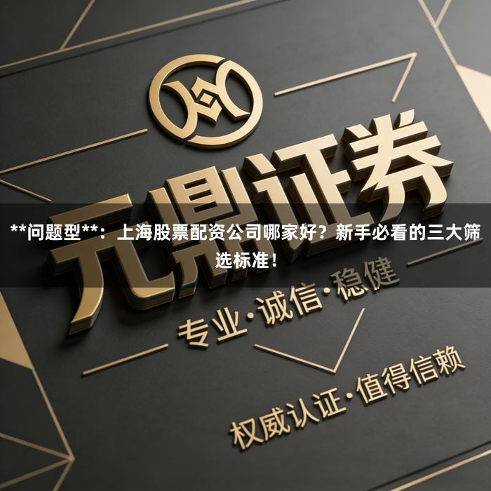 **问题型**：上海股票配资公司哪家好？新手必看的三大筛选标准！