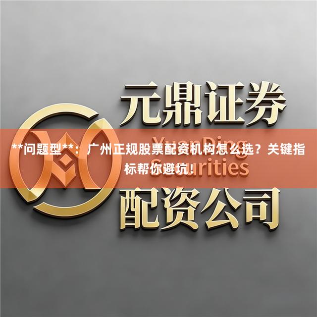 **问题型**：广州正规股票配资机构怎么选？关键指标帮你避坑！