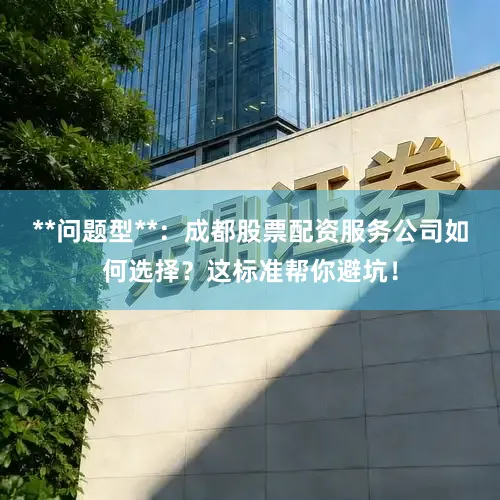 **问题型**：成都股票配资服务公司如何选择？这标准帮你避坑！