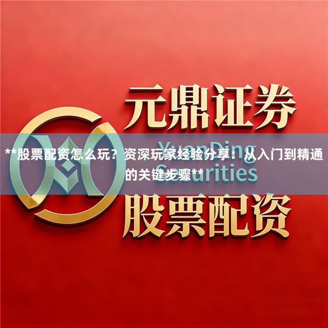 **股票配资怎么玩？资深玩家经验分享：从入门到精通的关键步骤**