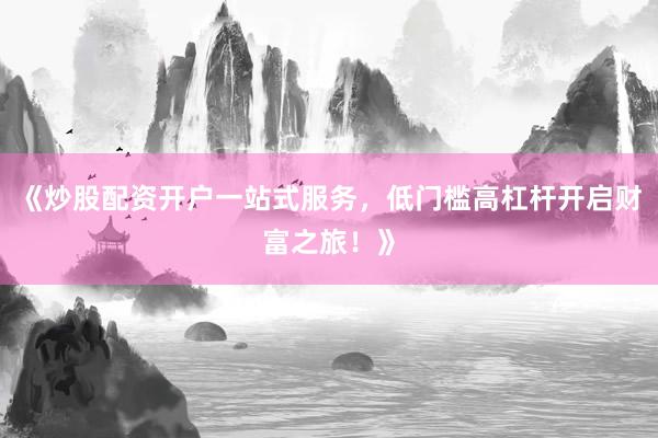 《炒股配资开户一站式服务，低门槛高杠杆开启财富之旅！》