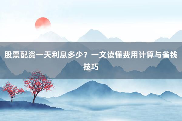 股票配资一天利息多少？一文读懂费用计算与省钱技巧