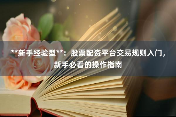 **新手经验型**：股票配资平台交易规则入门，新手必看的操作指南