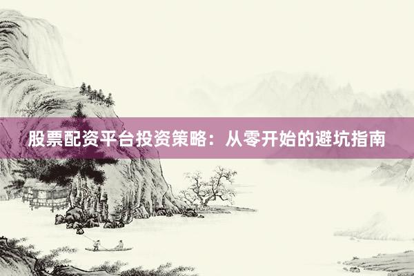 股票配资平台投资策略：从零开始的避坑指南