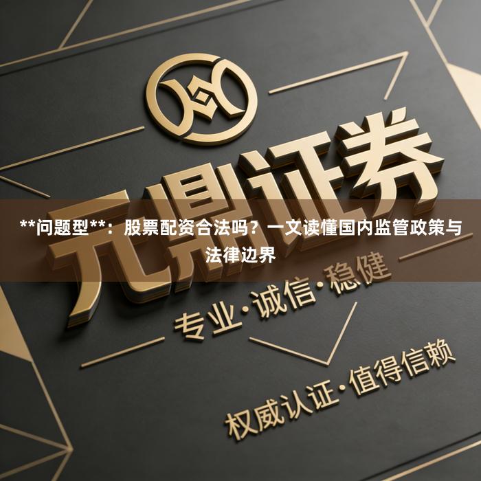 **问题型**：股票配资合法吗？一文读懂国内监管政策与法律边界