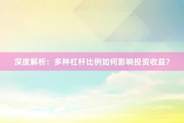 深度解析：多种杠杆比例如何影响投资收益？