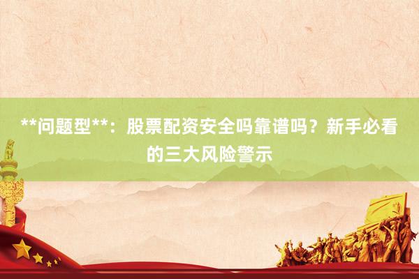 **问题型**：股票配资安全吗靠谱吗？新手必看的三大风险警示