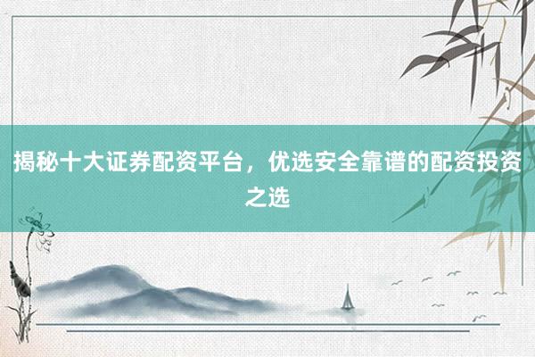 揭秘十大证券配资平台，优选安全靠谱的配资投资之选