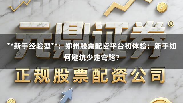 **新手经验型**：郑州股票配资平台初体验：新手如何避坑少走弯路？
