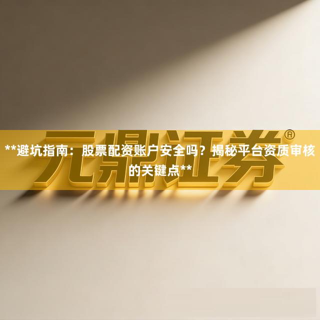 **避坑指南：股票配资账户安全吗？揭秘平台资质审核的关键点**