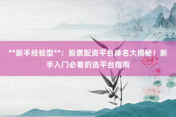 **新手经验型**：股票配资平台排名大揭秘！新手入门必看的选平台指南