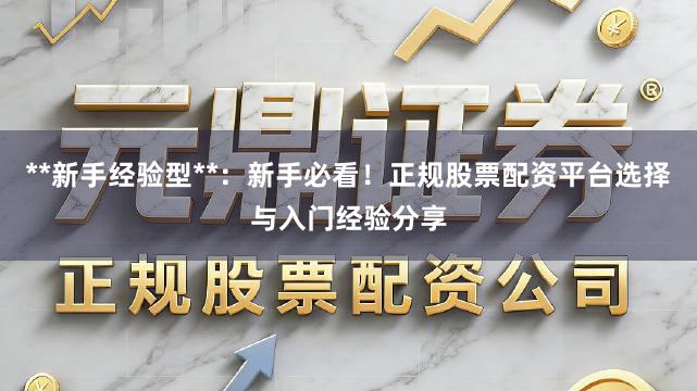 **新手经验型**：新手必看！正规股票配资平台选择与入门经验分享