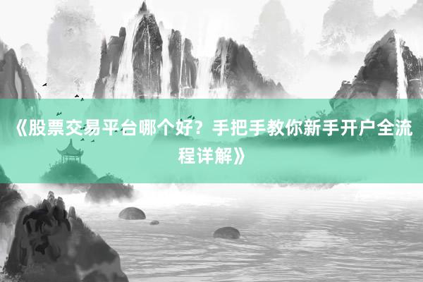 《股票交易平台哪个好？手把手教你新手开户全流程详解》