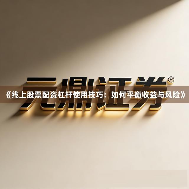 《线上股票配资杠杆使用技巧：如何平衡收益与风险》