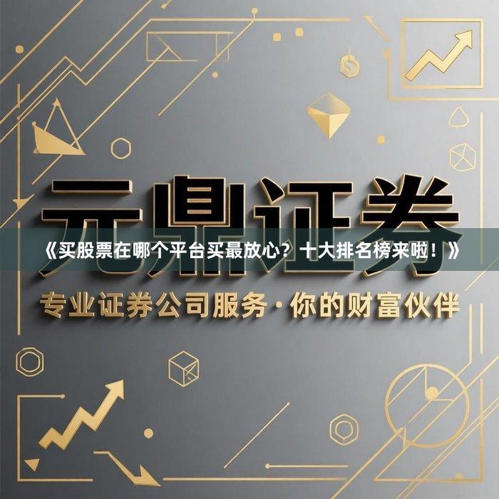 《买股票在哪个平台买最放心？十大排名榜来啦！》