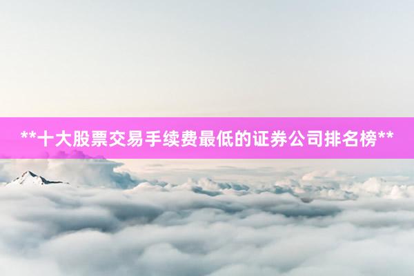 **十大股票交易手续费最低的证券公司排名榜**