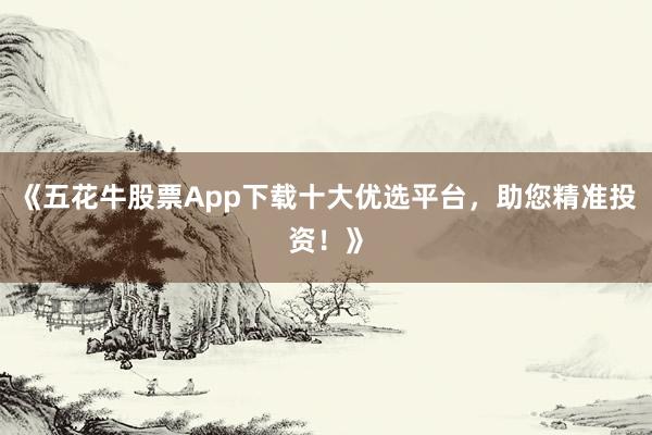 《五花牛股票App下载十大优选平台，助您精准投资！》