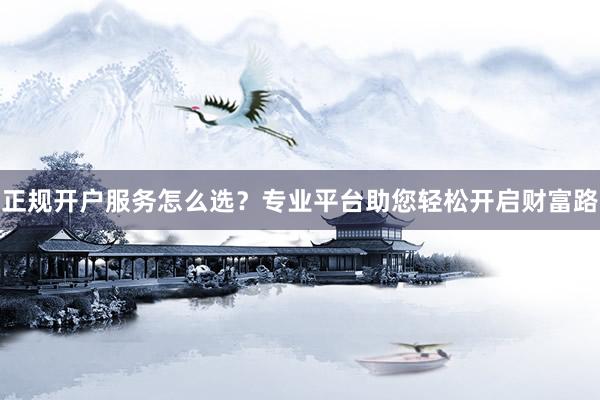 正规开户服务怎么选？专业平台助您轻松开启财富路